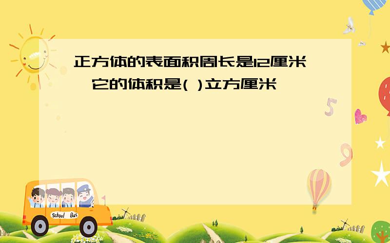 正方体的表面积周长是12厘米,它的体积是( )立方厘米