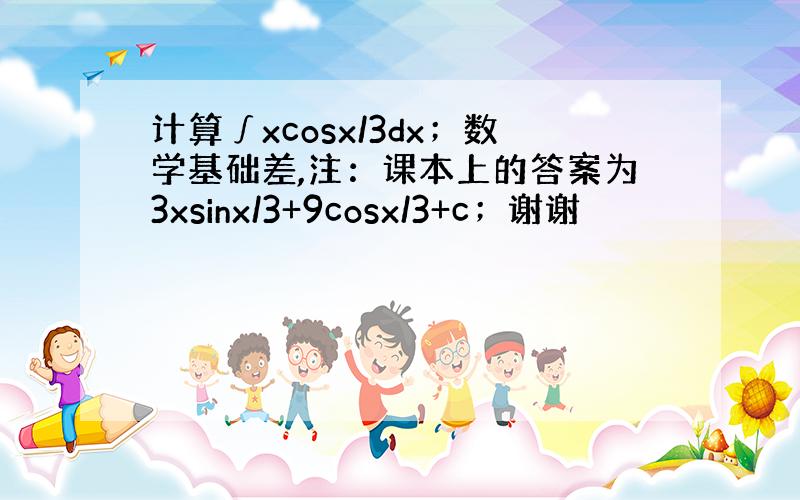 计算∫xcosx/3dx；数学基础差,注：课本上的答案为3xsinx/3+9cosx/3+c；谢谢