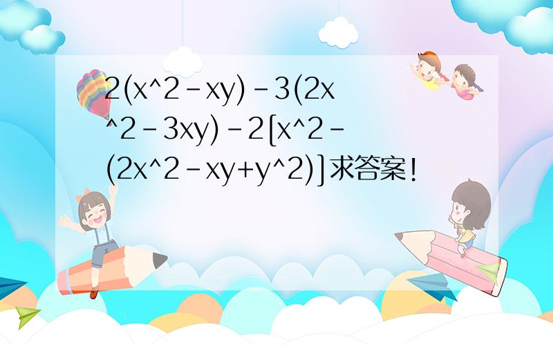 2(x^2-xy)-3(2x^2-3xy)-2[x^2-(2x^2-xy+y^2)]求答案!