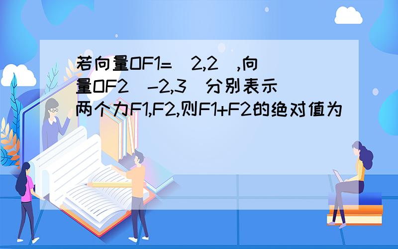 若向量OF1=(2,2),向量OF2(-2,3)分别表示两个力F1,F2,则F1+F2的绝对值为