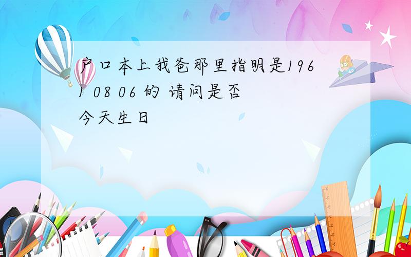 户口本上我爸那里指明是1961 08 06 的 请问是否今天生日