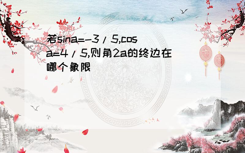 若sina=-3/5,cosa=4/5,则角2a的终边在哪个象限