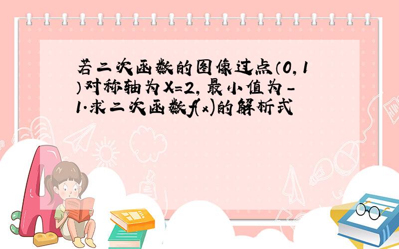 若二次函数的图像过点（0,1）对称轴为X=2,最小值为-1.求二次函数f(x)的解析式