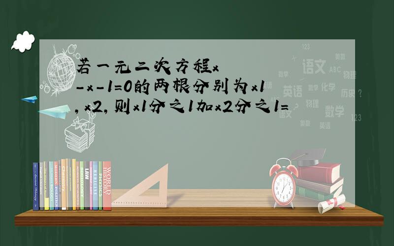 若一元二次方程x²-x-1=0的两根分别为x1,x2,则x1分之1加x2分之1=