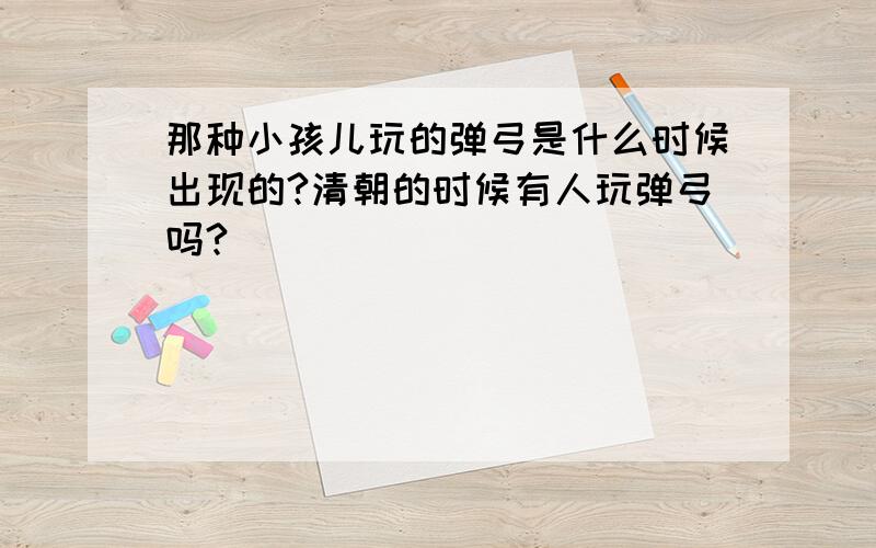 那种小孩儿玩的弹弓是什么时候出现的?清朝的时候有人玩弹弓吗?