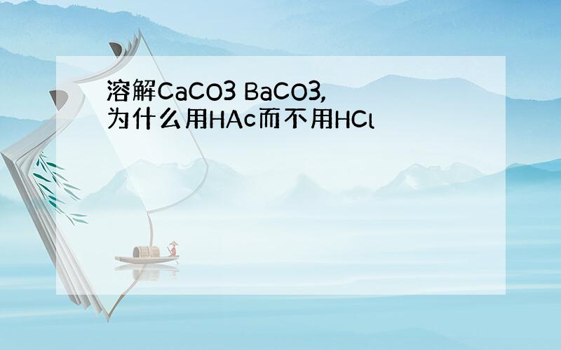 溶解CaCO3 BaCO3,为什么用HAc而不用HCl