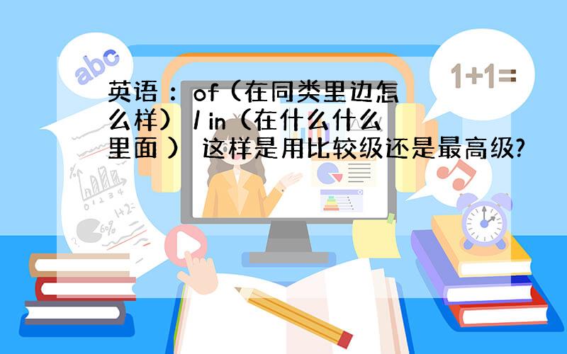 英语 ：of (在同类里边怎么样） / in（在什么什么里面 ） 这样是用比较级还是最高级?