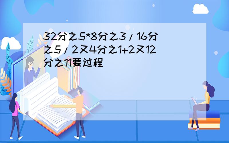 32分之5*8分之3/16分之5/2又4分之1+2又12分之11要过程