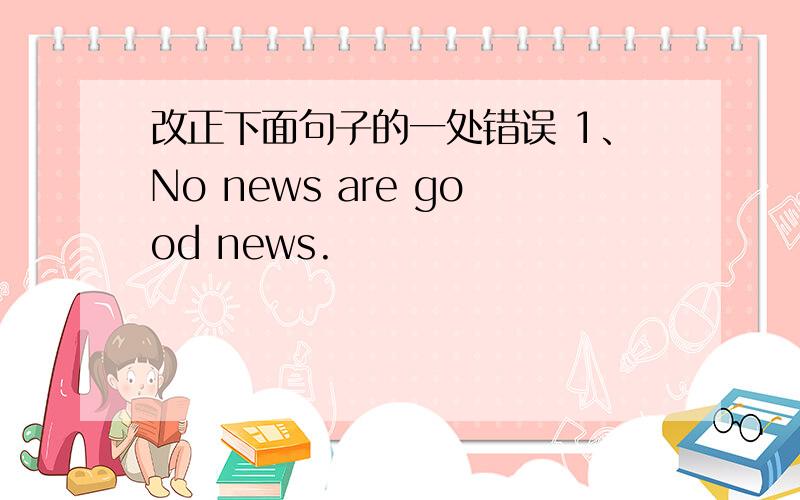 改正下面句子的一处错误 1、No news are good news.