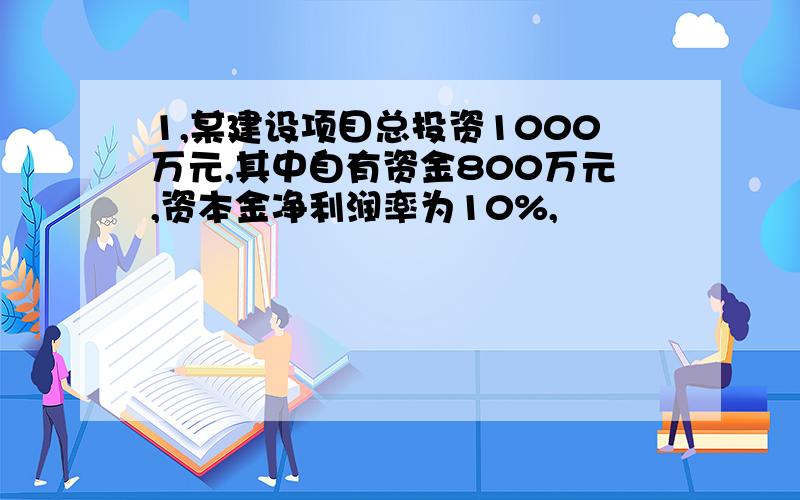 1,某建设项目总投资1000万元,其中自有资金800万元,资本金净利润率为10%,