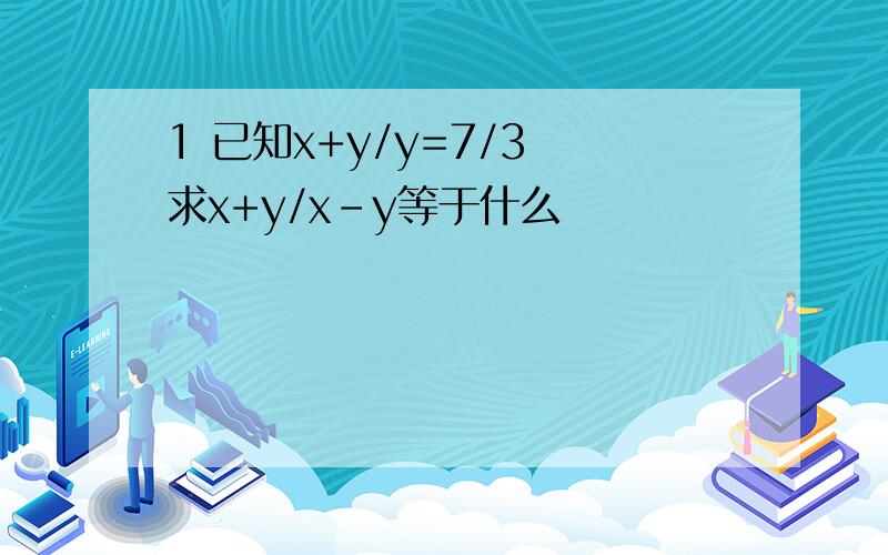 1 已知x+y/y=7/3 求x+y/x-y等于什么