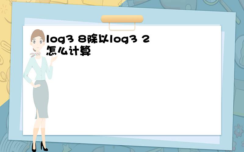 log3 8除以log3 2怎么计算