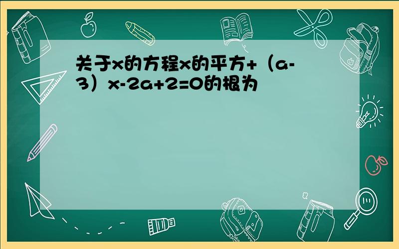 关于x的方程x的平方+（a-3）x-2a+2=0的根为