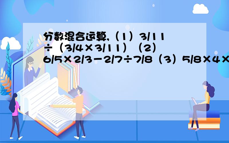 分数混合运算,（1）3/11÷（3/4×3/11）（2）6/5×2/3－2/7÷7/8（3）5/8×4×1/5（4）3/