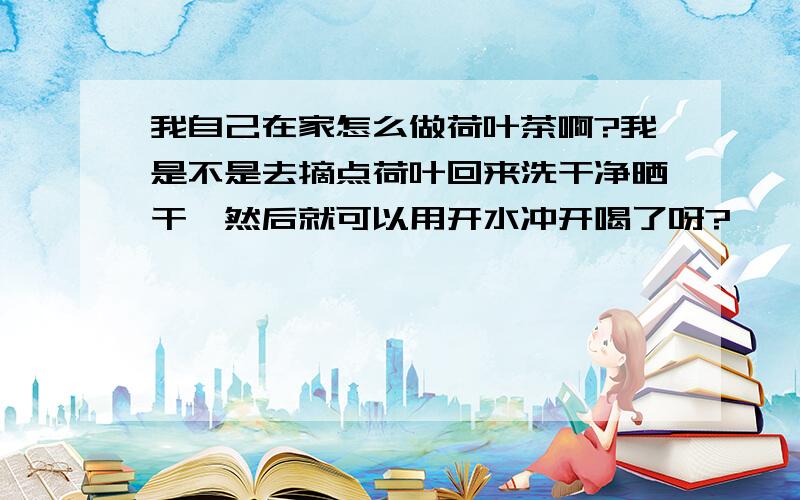 我自己在家怎么做荷叶茶啊?我是不是去摘点荷叶回来洗干净晒干,然后就可以用开水冲开喝了呀?