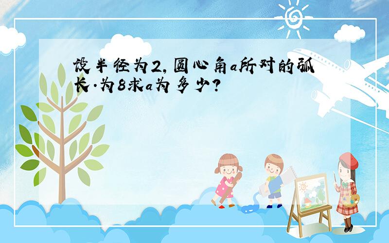 设半径为2,圆心角a所对的弧长.为8求a为多少?