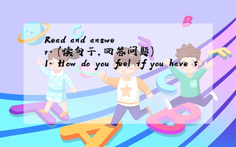 Read and answer. (读句子，回答问题) 1. How do you feel if you have t