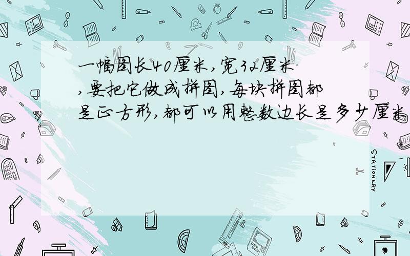 一幅图长40厘米,宽32厘米,要把它做成拼图,每块拼图都是正方形,都可以用整数边长是多少厘米的正方形?