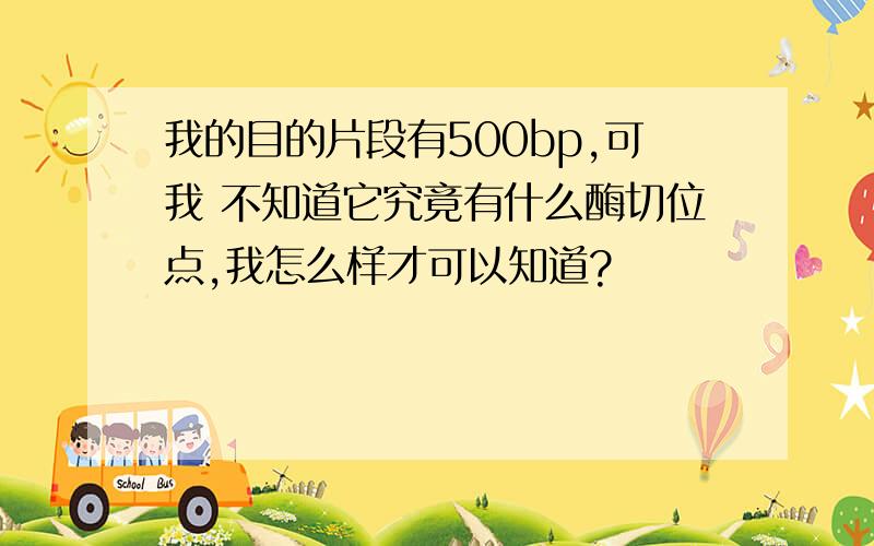 我的目的片段有500bp,可我 不知道它究竟有什么酶切位点,我怎么样才可以知道?