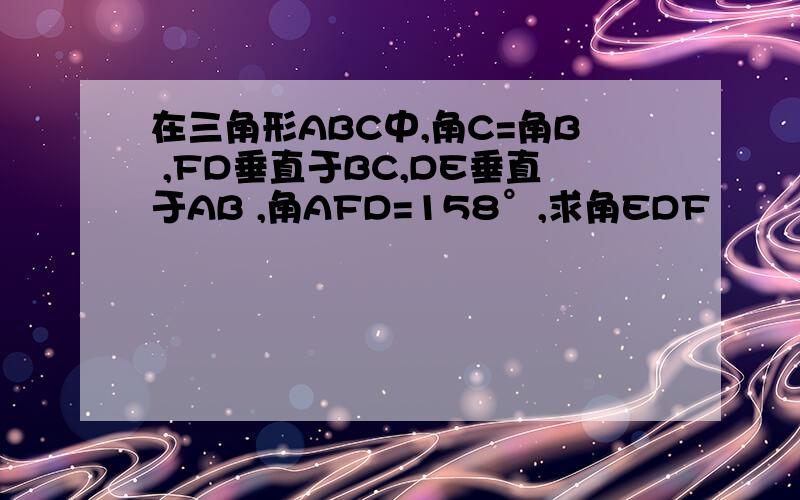 在三角形ABC中,角C=角B ,FD垂直于BC,DE垂直于AB ,角AFD=158°,求角EDF