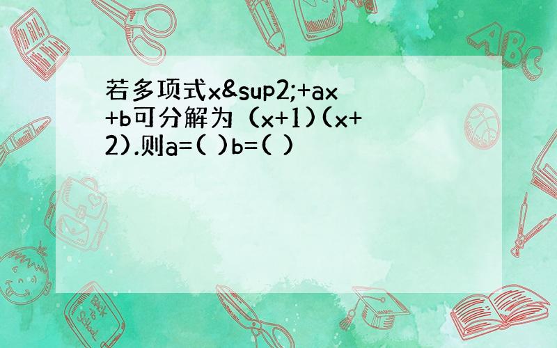 若多项式x²+ax+b可分解为（x+1)(x+2).则a=( )b=( )