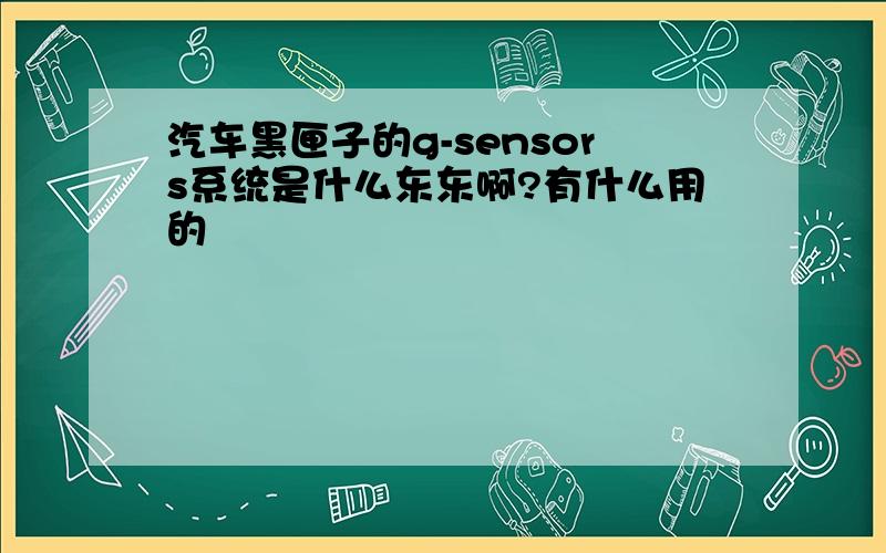 汽车黑匣子的g-sensors系统是什么东东啊?有什么用的