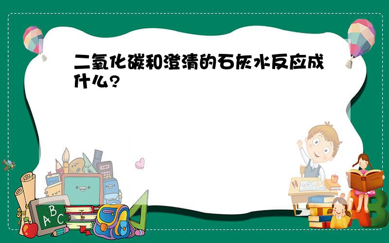 二氧化碳和澄清的石灰水反应成什么?