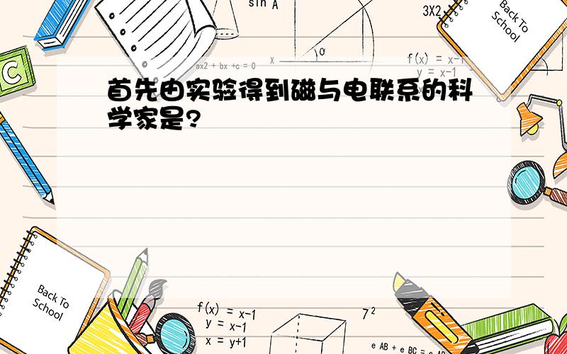 首先由实验得到磁与电联系的科学家是?