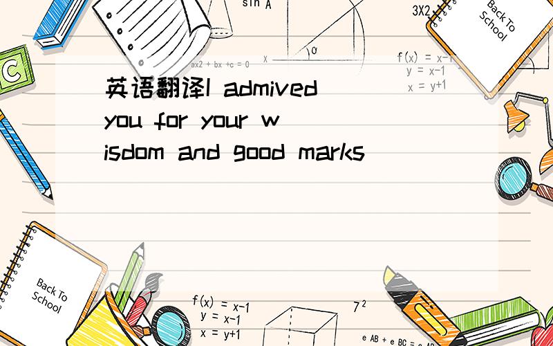 英语翻译I admived you for your wisdom and good marks