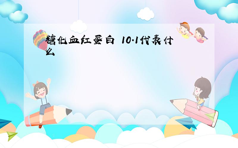 糖化血红蛋白 10.1代表什么