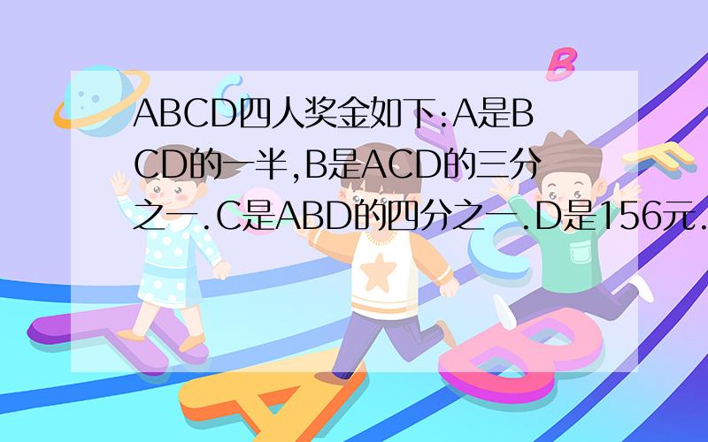 ABCD四人奖金如下:A是BCD的一半,B是ACD的三分之一.C是ABD的四分之一.D是156元.奖金共多少元?