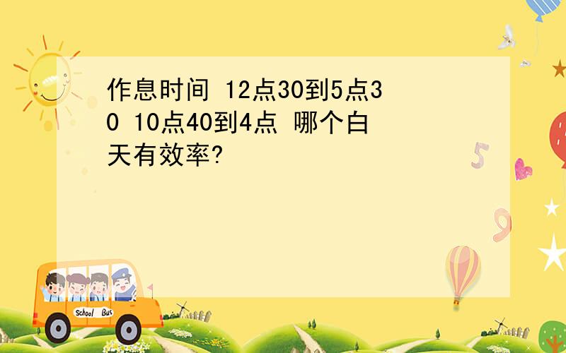 作息时间 12点30到5点30 10点40到4点 哪个白天有效率?