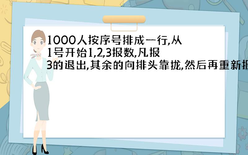 1000人按序号排成一行,从1号开始1,2,3报数,凡报3的退出,其余的向排头靠拢,然后再重新报数,按上面要求一直到某一