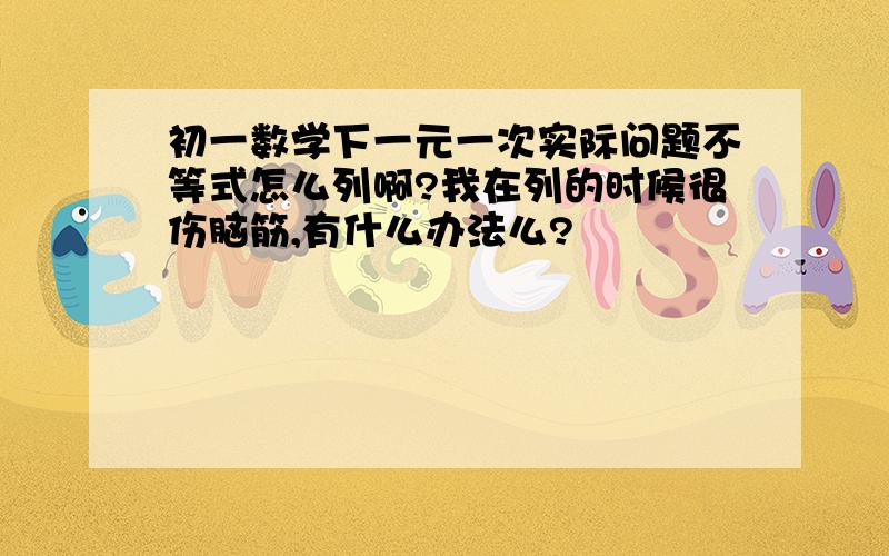 初一数学下一元一次实际问题不等式怎么列啊?我在列的时候很伤脑筋,有什么办法么?