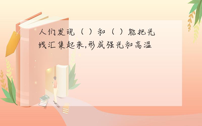 人们发现（ ）和（ ）能把光线汇集起来,形成强光和高温