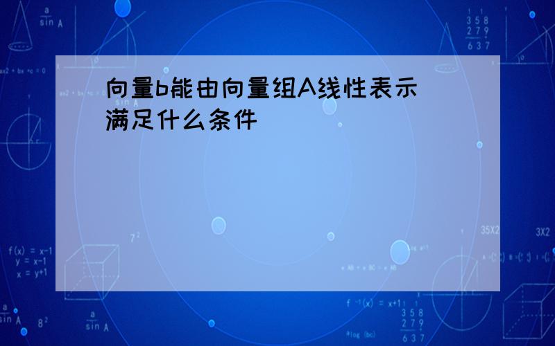 向量b能由向量组A线性表示 满足什么条件