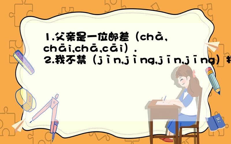 1.父亲是一位邮差（chà,chāi,chā,cāi）.2.我不禁（jìn,jìng,jīn,jīng）打量起他来.