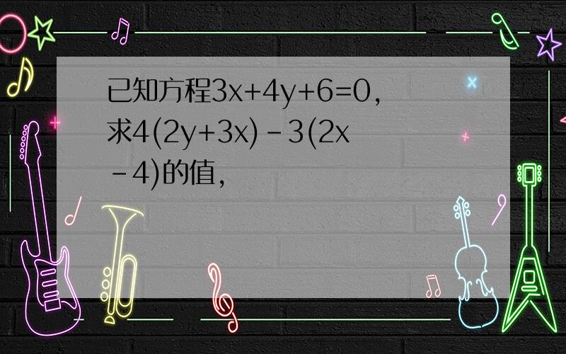 已知方程3x+4y+6=0,求4(2y+3x)-3(2x-4)的值,