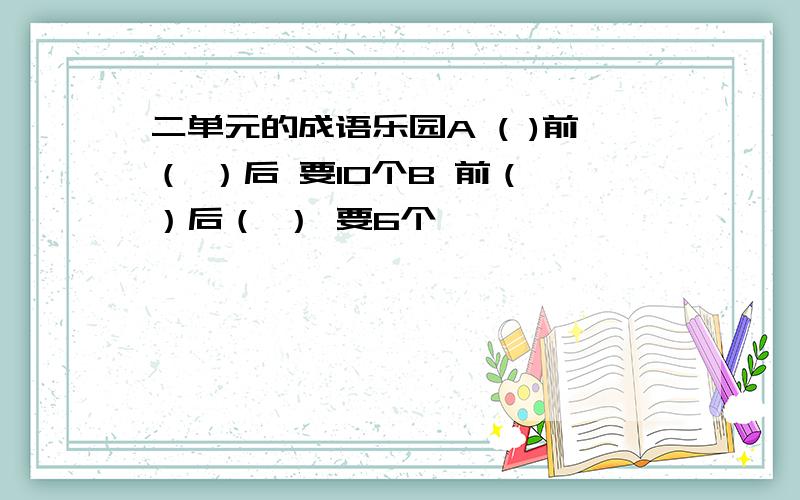 二单元的成语乐园A ( )前（ ）后 要10个B 前（ ）后（ ） 要6个