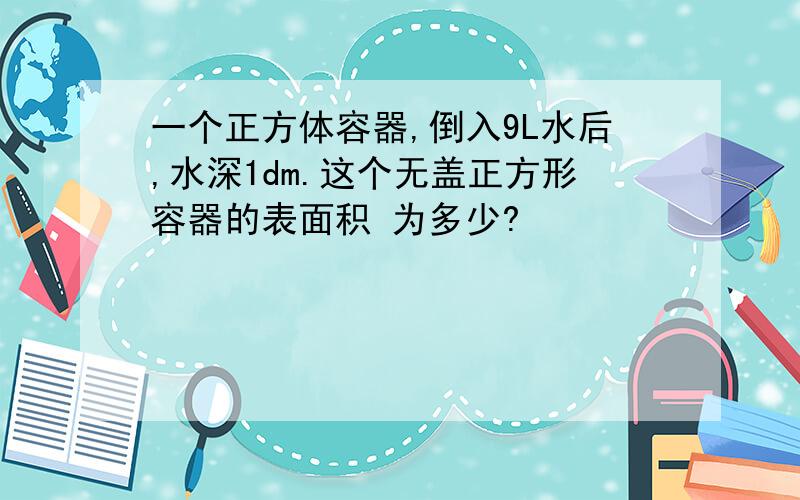 一个正方体容器,倒入9L水后,水深1dm.这个无盖正方形容器的表面积 为多少?