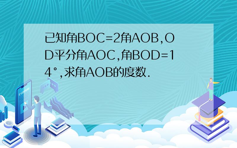 已知角BOC=2角AOB,OD平分角AOC,角BOD=14°,求角AOB的度数.