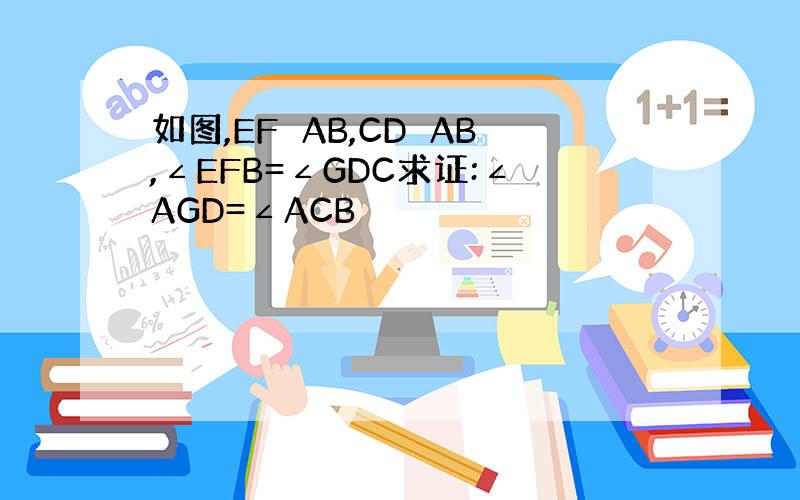 如图,EF⊥AB,CD⊥AB,∠EFB=∠GDC求证:∠AGD=∠ACB