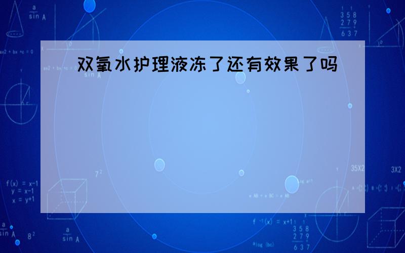 双氧水护理液冻了还有效果了吗