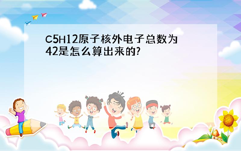 C5H12原子核外电子总数为42是怎么算出来的?