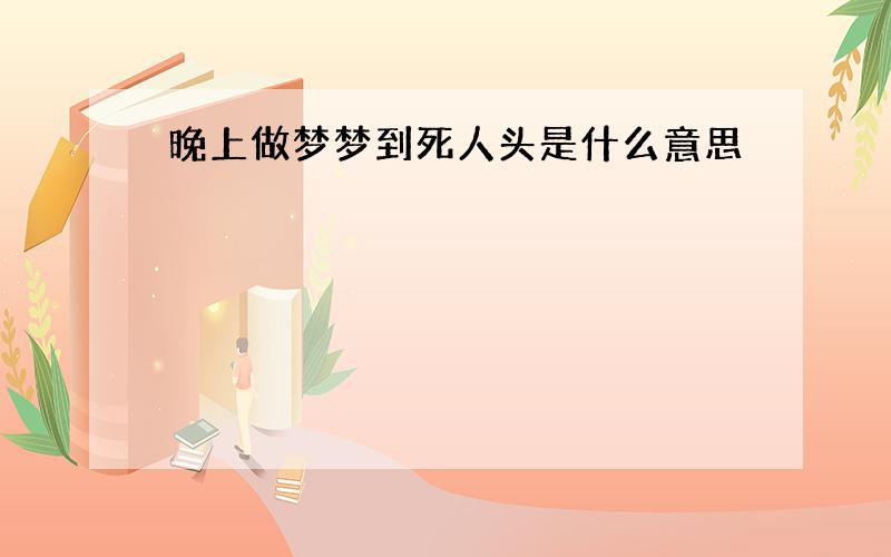 晚上做梦梦到死人头是什么意思