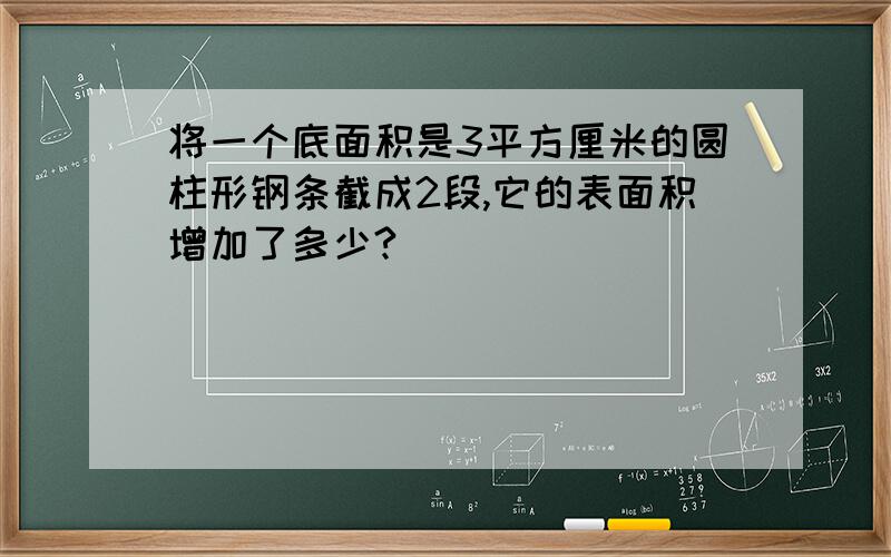 将一个底面积是3平方厘米的圆柱形钢条截成2段,它的表面积增加了多少?