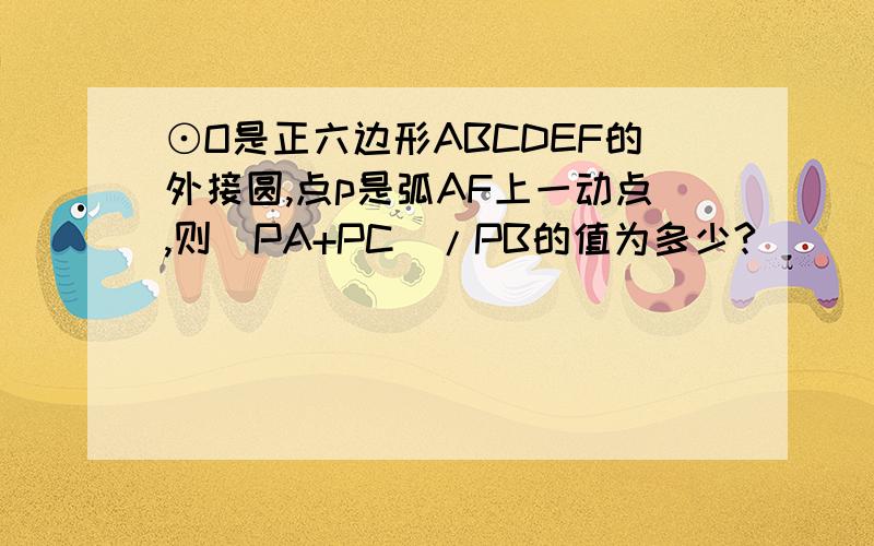 ⊙O是正六边形ABCDEF的外接圆,点p是弧AF上一动点,则（PA+PC）/PB的值为多少?