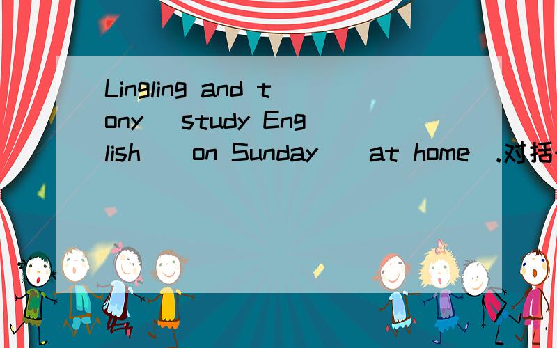 Lingling and tony (study English)(on Sunday)(at home).对括号3部分