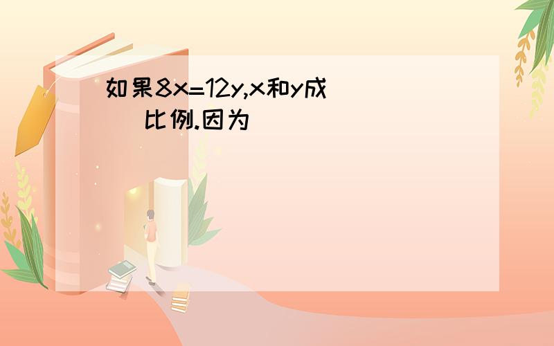 如果8x=12y,x和y成（ ）比例.因为（ ）