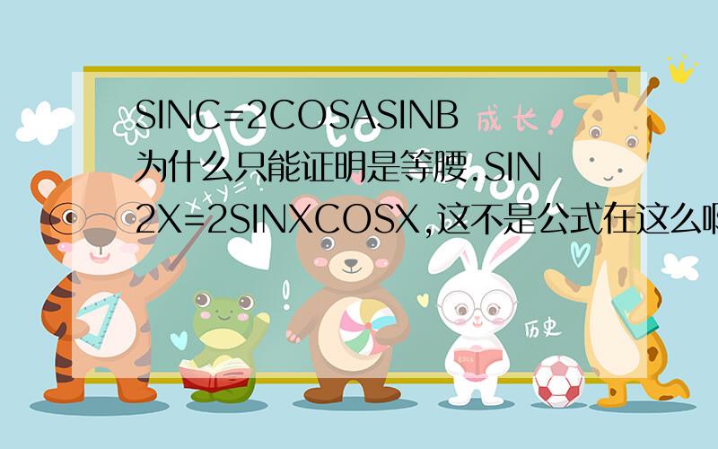 SINC=2COSASINB为什么只能证明是等腰.SIN2X=2SINXCOSX,这不是公式在这么啊.